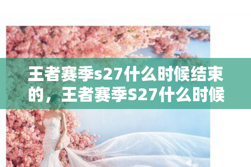 王者赛季s27什么时候结束的，王者赛季S27什么时候结束？