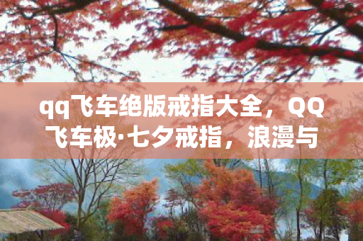 qq飞车绝版戒指大全,QQ飞车极·七夕戒指,浪漫与速度的完美邂逅 qq飞车绝版戒指大全,QQ飞车极·七夕戒指,浪漫与速度的完美邂逅