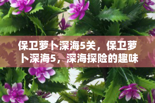 保卫萝卜深海5关，保卫萝卜深海5，深海探险的趣味挑战