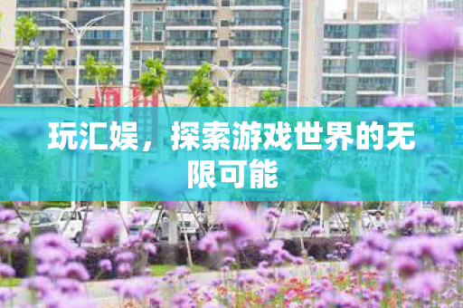 玩汇娱,探索游戏世界的无限可能 玩汇娱,探索游戏世界的无限可能