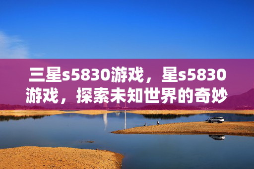 三星s5830游戏,星s5830游戏,探索未知世界的奇妙之旅 三星s5830游戏,星s5830游戏,探索未知世界的奇妙之旅