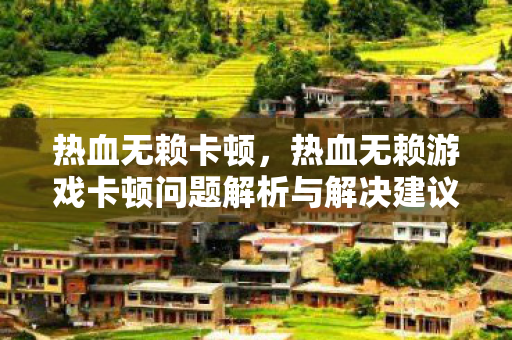 热血无赖卡顿,热血无赖游戏卡顿问题解析与解决建议 热血无赖卡顿,热血无赖游戏卡顿问题解析与解决建议