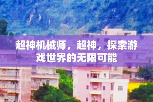 超神机械师,超神,探索游戏世界的无限可能 超神机械师,超神,探索游戏世界的无限可能