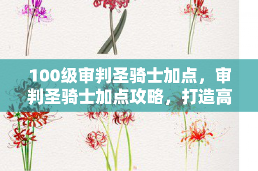 100级审判圣骑士加点,审判圣骑士加点攻略,打造高效战斗力的关键 100级审判圣骑士加点,审判圣骑士加点攻略,打造高效战斗力的关键