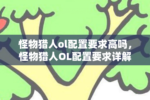 怪物猎人ol配置要求高吗,怪物猎人OL配置要求详解 怪物猎人ol配置要求高吗,怪物猎人OL配置要求详解