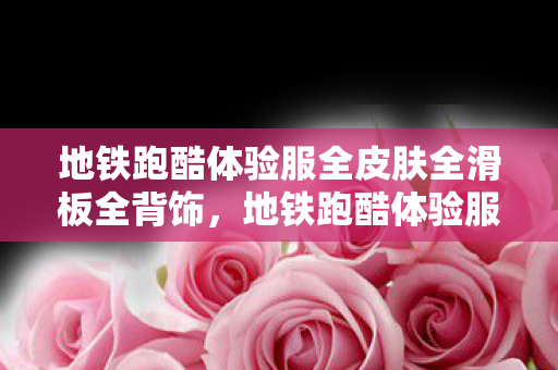 地铁跑酷体验服全皮肤全滑板全背饰，地铁跑酷体验服全皮肤全滑板，畅游无限可能的跑酷世界