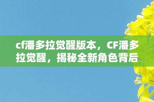 cf潘多拉觉醒版本,CF潘多拉觉醒,揭秘全新角色背后的故事与游戏变革 cf潘多拉觉醒版本,CF潘多拉觉醒,揭秘全新角色背后的故事与游戏变革