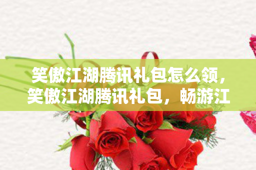 笑傲江湖腾讯礼包怎么领,笑傲江湖腾讯礼包,畅游江湖,尽享特权 笑傲江湖腾讯礼包怎么领,笑傲江湖腾讯礼包,畅游江湖,尽享特权