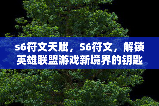 s6符文天赋,S6符文,解锁英雄联盟游戏新境界的钥匙 s6符文天赋,S6符文,解锁英雄联盟游戏新境界的钥匙