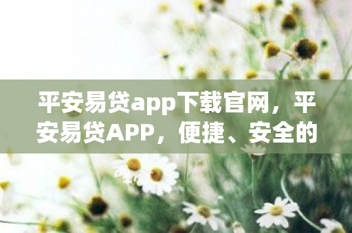 平安易贷app下载官网,平安易贷APP,便捷、安全的借贷新选择 平安易贷app下载官网,平安易贷APP,便捷、安全的借贷新选择