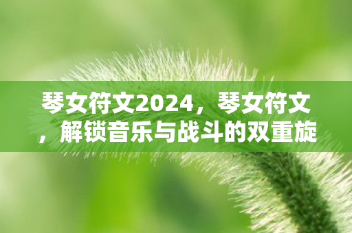 琴女符文2024,琴女符文,解锁音乐与战斗的双重旋律 琴女符文2024,琴女符文,解锁音乐与战斗的双重旋律