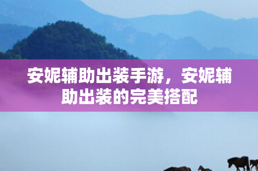 安妮辅助出装手游，安妮辅助出装的完美搭配