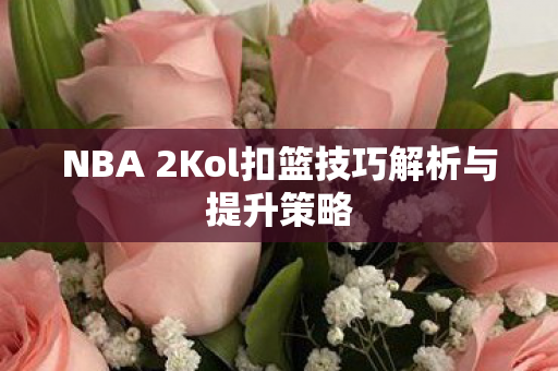 NBA 2Kol扣篮技巧解析与提升策略 NBA 2Kol扣篮技巧解析与提升策略