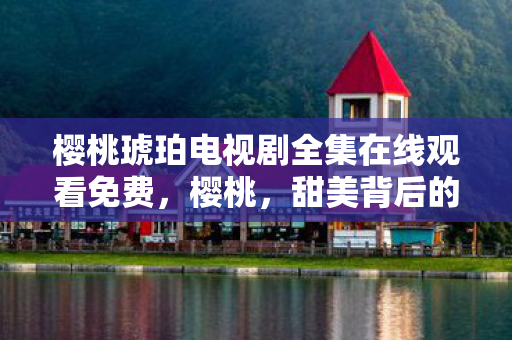 樱桃琥珀电视剧全集在线观看免费，樱桃，甜美背后的秘密