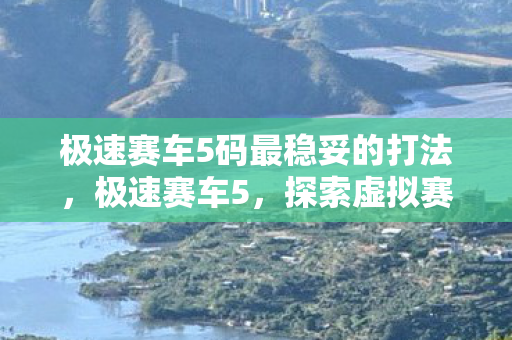 极速赛车5码最稳妥的打法,极速赛车5,探索虚拟赛车的无限可能 极速赛车5码最稳妥的打法,极速赛车5,探索虚拟赛车的无限可能