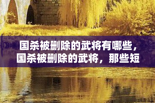 国杀被删除的武将有哪些,国杀被删除的武将,那些短暂而辉煌的存在 国杀被删除的武将有哪些,国杀被删除的武将,那些短暂而辉煌的存在