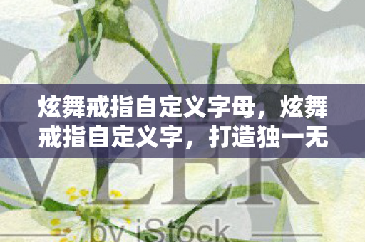 炫舞戒指自定义字母,炫舞戒指自定义字,打造独一无二的浪漫誓言 炫舞戒指自定义字母,炫舞戒指自定义字,打造独一无二的浪漫誓言