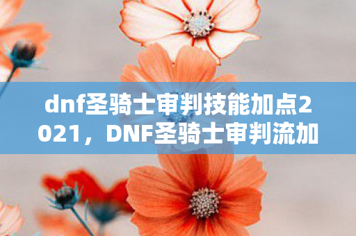 dnf圣骑士审判技能加点2021,DNF圣骑士审判流加点详解 dnf圣骑士审判技能加点2021,DNF圣骑士审判流加点详解