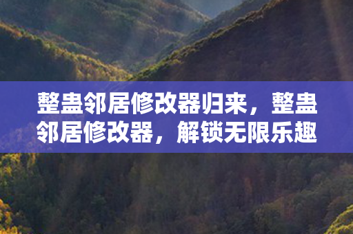 整蛊邻居修改器归来,整蛊邻居修改器,解锁无限乐趣的创意工具 整蛊邻居修改器归来,整蛊邻居修改器,解锁无限乐趣的创意工具