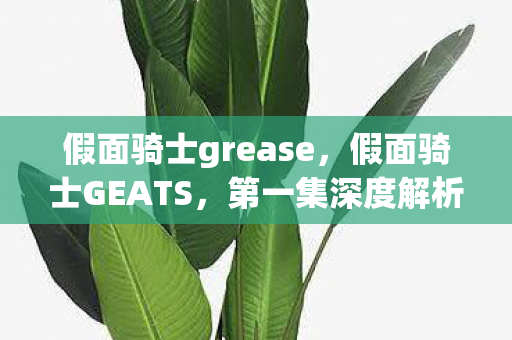 假面骑士grease，假面骑士GEATS，第一集深度解析