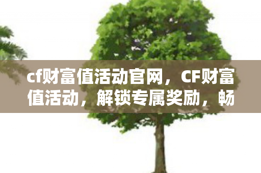 cf财富值活动官网,CF财富值活动,解锁专属奖励,畅享游戏新体验 cf财富值活动官网,CF财富值活动,解锁专属奖励,畅享游戏新体验