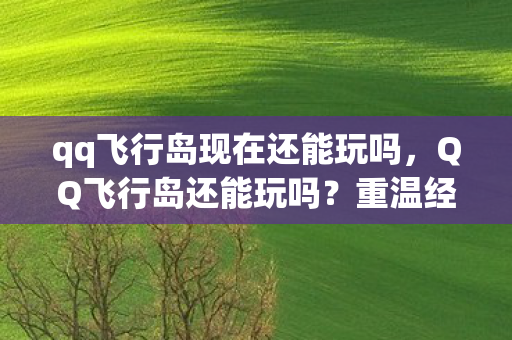 qq飞行岛现在还能玩吗，QQ飞行岛还能玩吗？重温经典，探索未来
