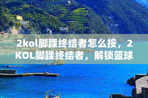 2kol脚踝终结者怎么按,2KOL脚踝终结者,解锁篮球新境界的必备技巧 2kol脚踝终结者怎么按,2KOL脚踝终结者,解锁篮球新境界的必备技巧