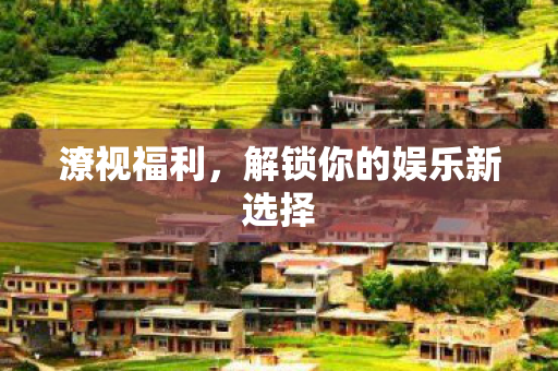 潦视福利,解锁你的娱乐新选择 潦视福利,解锁你的娱乐新选择