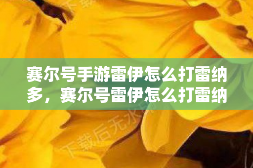 赛尔号手游雷伊怎么打雷纳多,赛尔号雷伊怎么打雷纳多 赛尔号手游雷伊怎么打雷纳多,赛尔号雷伊怎么打雷纳多