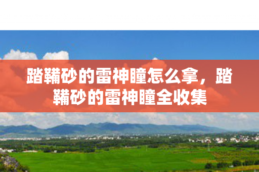 踏鞴砂的雷神瞳怎么拿,踏鞴砂的雷神瞳全收集 踏鞴砂的雷神瞳怎么拿,踏鞴砂的雷神瞳全收集