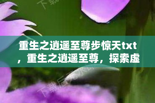 重生之逍遥至尊步惊天txt,重生之逍遥至尊,探索虚拟世界的无限可能 重生之逍遥至尊步惊天txt,重生之逍遥至尊,探索虚拟世界的无限可能