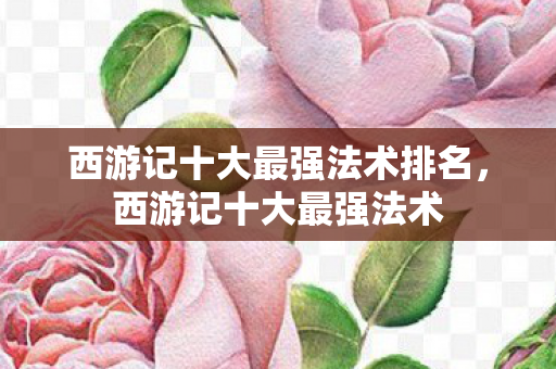 西游记十大最强法术排名,西游记十大最强法术 西游记十大最强法术排名,西游记十大最强法术