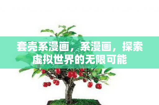 套壳系漫画,系漫画,探索虚拟世界的无限可能 套壳系漫画,系漫画,探索虚拟世界的无限可能