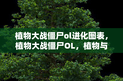 植物大战僵尸ol进化图表，植物大战僵尸OL，植物与僵尸的奇妙进化之旅