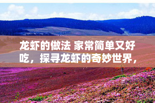 龙虾的做法 家常简单又好吃,探寻龙虾的奇妙世界,从海洋深处到餐桌佳肴 龙虾的做法 家常简单又好吃,探寻龙虾的奇妙世界,从海洋深处到餐桌佳肴