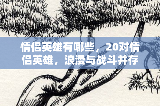 情侣英雄有哪些,20对情侣英雄,浪漫与战斗并存 情侣英雄有哪些,20对情侣英雄,浪漫与战斗并存