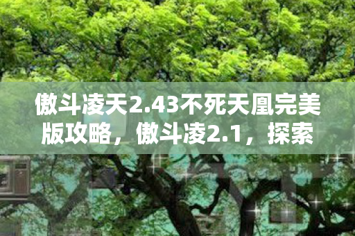 傲斗凌天2.43不死天凰完美版攻略,傲斗凌2.1,探索全新游戏世界的奇妙之旅 傲斗凌天2.43不死天凰完美版攻略,傲斗凌2.1,探索全新游戏世界的奇妙之旅
