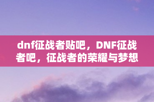 dnf征战者贴吧,DNF征战者吧,征战者的荣耀与梦想 dnf征战者贴吧,DNF征战者吧,征战者的荣耀与梦想