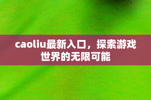 caoliu最新入口,探索游戏世界的无限可能 caoliu最新入口,探索游戏世界的无限可能