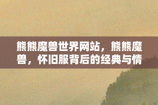 熊熊魔兽世界网站，熊熊魔兽，怀旧服背后的经典与情怀