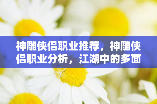 神雕侠侣职业推荐,神雕侠侣职业分析,江湖中的多面手 神雕侠侣职业推荐,神雕侠侣职业分析,江湖中的多面手