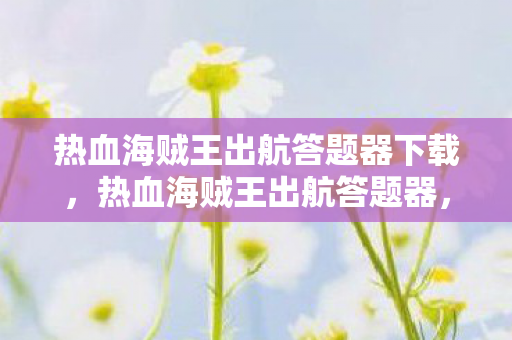 热血海贼王出航答题器下载,热血海贼王出航答题器,探索未知海域,挑战无尽冒险 热血海贼王出航答题器下载,热血海贼王出航答题器,探索未知海域,挑战无尽冒险
