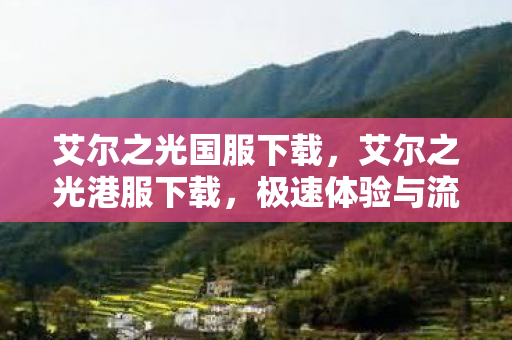 艾尔之光国服下载，艾尔之光港服下载，极速体验与流畅游戏的秘诀