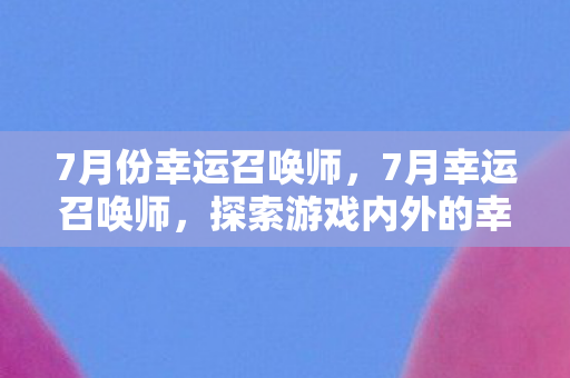 7月份幸运召唤师,7月幸运召唤师,探索游戏内外的幸运之旅 7月份幸运召唤师,7月幸运召唤师,探索游戏内外的幸运之旅