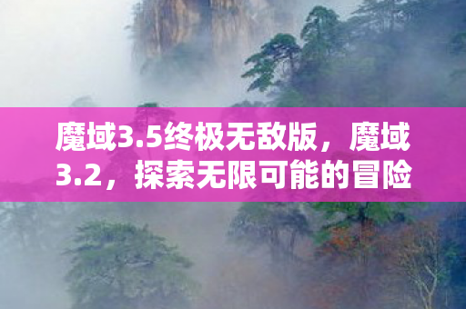 魔域3.5终极无敌版,魔域3.2,探索无限可能的冒险之旅 魔域3.5终极无敌版,魔域3.2,探索无限可能的冒险之旅
