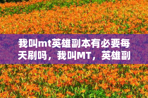 我叫mt英雄副本有必要每天刷吗,我叫MT,英雄副本掉落机制深度解析 我叫mt英雄副本有必要每天刷吗,我叫MT,英雄副本掉落机制深度解析