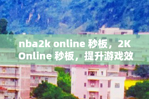 nba2k online 秒板,2K Online 秒板,提升游戏效率与体验的关键 nba2k online 秒板,2K Online 秒板,提升游戏效率与体验的关键
