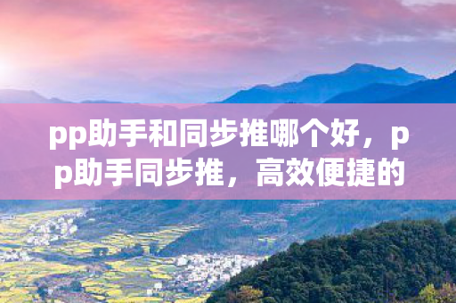 pp助手和同步推哪个好，pp助手同步推，高效便捷的应用分发与管理工具