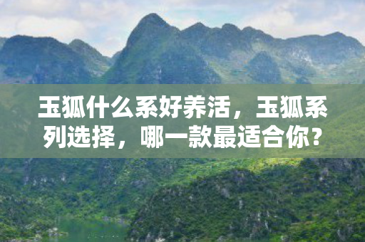 玉狐什么系好养活,玉狐系列选择,哪一款最适合你? 玉狐什么系好养活,玉狐系列选择,哪一款最适合你?