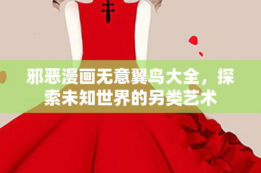 邪恶漫画无意翼鸟大全,探索未知世界的另类艺术 邪恶漫画无意翼鸟大全,探索未知世界的另类艺术